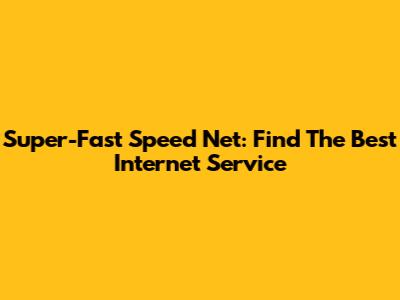 Super-Fast Speed Net: Find The Best Internet Service