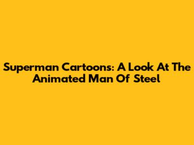 Superman Cartoons: A Look At The Animated Man Of Steel