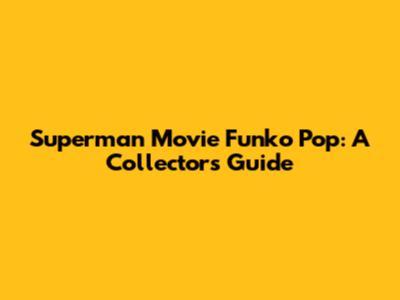 Superman Movie Funko Pop: A Collector's Guide