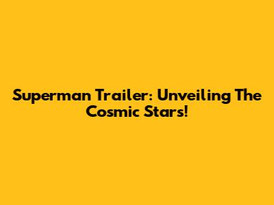 Superman Trailer: Unveiling The Cosmic Stars!