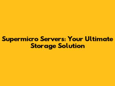 Supermicro Servers: Your Ultimate Storage Solution