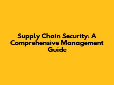 Supply Chain Security: A Comprehensive Management Guide