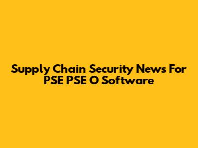 Supply Chain Security News For PSE PSE O Software