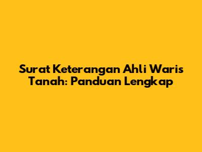 Surat Keterangan Ahli Waris Tanah: Panduan Lengkap