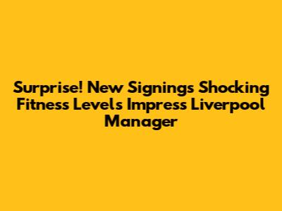 Surprise! New Signing's Shocking Fitness Levels Impress Liverpool Manager