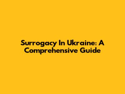 Surrogacy In Ukraine: A Comprehensive Guide