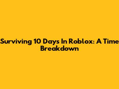 Surviving 10 Days In Roblox: A Time Breakdown