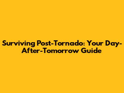 Surviving Post-Tornado: Your Day-After-Tomorrow Guide