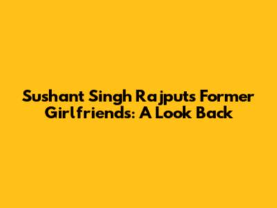 Sushant Singh Rajput's Former Girlfriends: A Look Back