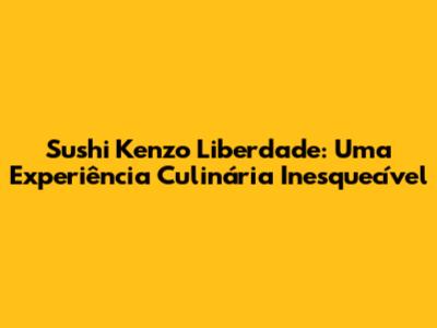 Sushi Kenzo Liberdade: Uma Experiência Culinária Inesquecível