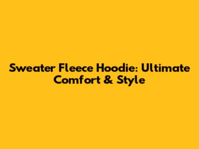 Sweater Fleece Hoodie: Ultimate Comfort & Style