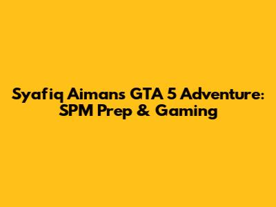 Syafiq Aiman's GTA 5 Adventure: SPM Prep & Gaming