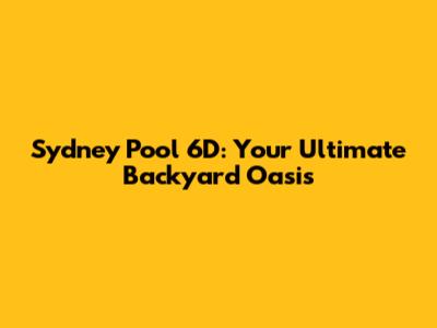 Sydney Pool 6D: Your Ultimate Backyard Oasis