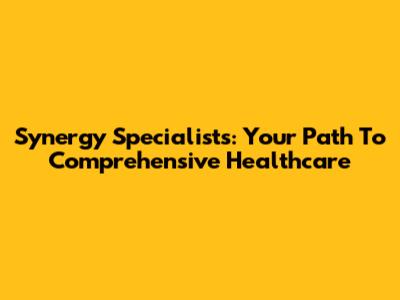 Synergy Specialists: Your Path To Comprehensive Healthcare