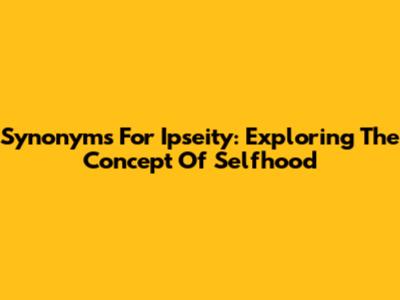Synonyms For 'Ipseity': Exploring The Concept Of Selfhood