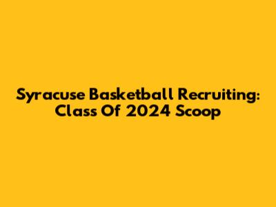 Syracuse Basketball Recruiting: Class Of 2024 Scoop
