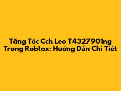 Tăng Tốc Cch Leo T4327901ng Trong Roblox: Hướng Dẫn Chi Tiết