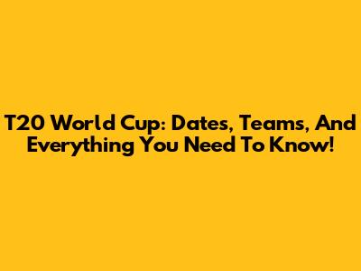 T20 World Cup: Dates, Teams, And Everything You Need To Know!
