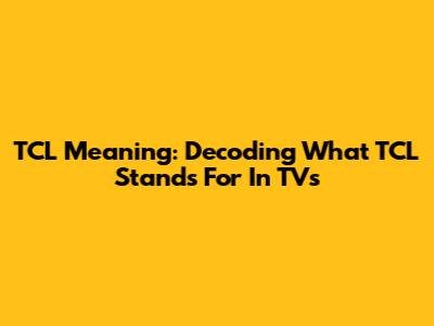 TCL Meaning: Decoding What TCL Stands For In TVs
