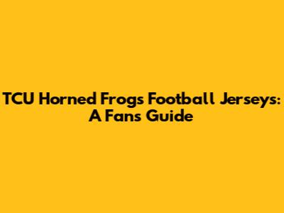TCU Horned Frogs Football Jerseys: A Fan's Guide