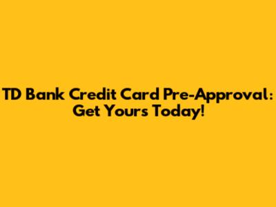 TD Bank Credit Card Pre-Approval: Get Yours Today!