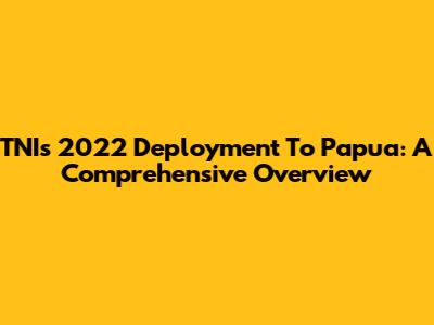 TNI's 2022 Deployment To Papua: A Comprehensive Overview