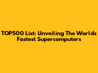 TOP500 List: Unveiling The World's Fastest Supercomputers
