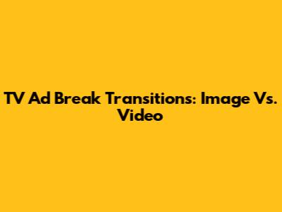 TV Ad Break Transitions: Image Vs. Video