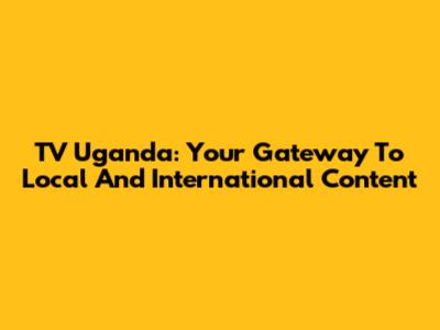 TV Uganda: Your Gateway To Local And International Content