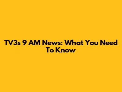 TV3's 9 AM News: What You Need To Know