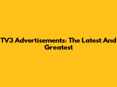 TV3 Advertisements: The Latest And Greatest