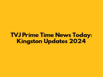 TVJ Prime Time News Today: Kingston Updates 2024