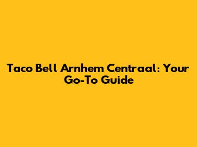 Taco Bell Arnhem Centraal: Your Go-To Guide