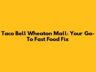 Taco Bell Wheaton Mall: Your Go-To Fast Food Fix