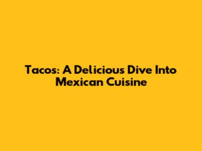 Tacos: A Delicious Dive Into Mexican Cuisine
