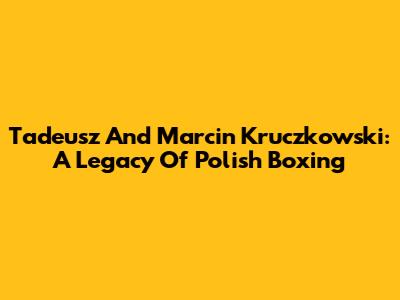 Tadeusz And Marcin Kruczkowski: A Legacy Of Polish Boxing