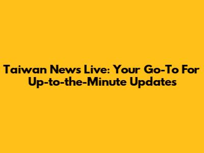 Taiwan News Live: Your Go-To For Up-to-the-Minute Updates