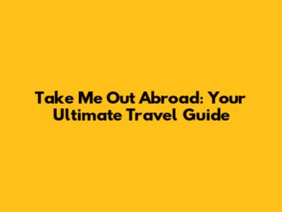 Take Me Out Abroad: Your Ultimate Travel Guide
