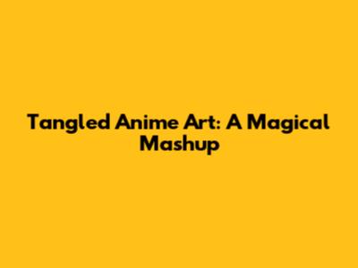 Tangled Anime Art: A Magical Mashup