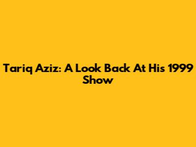 Tariq Aziz: A Look Back At His 1999 Show