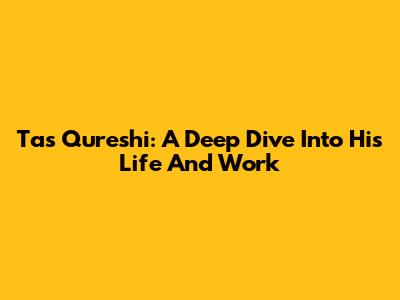 Tas Qureshi: A Deep Dive Into His Life And Work