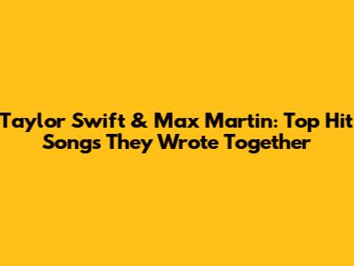 Taylor Swift & Max Martin: Top Hit Songs They Wrote Together