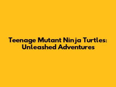 Teenage Mutant Ninja Turtles: Unleashed Adventures