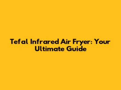 Tefal Infrared Air Fryer: Your Ultimate Guide