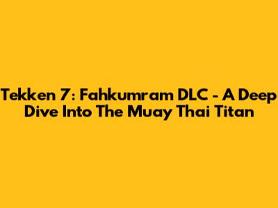 Tekken 7: Fahkumram DLC - A Deep Dive Into The Muay Thai Titan