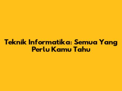 Teknik Informatika: Semua Yang Perlu Kamu Tahu