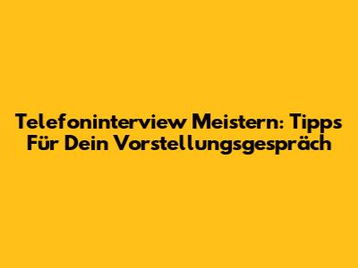 Telefoninterview Meistern: Tipps Für Dein Vorstellungsgespräch