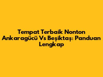 Tempat Terbaik Nonton Ankaragücü Vs Beşiktaş: Panduan Lengkap