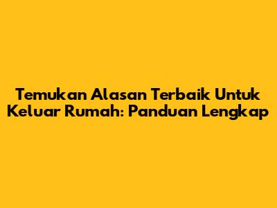 Temukan Alasan Terbaik Untuk Keluar Rumah: Panduan Lengkap