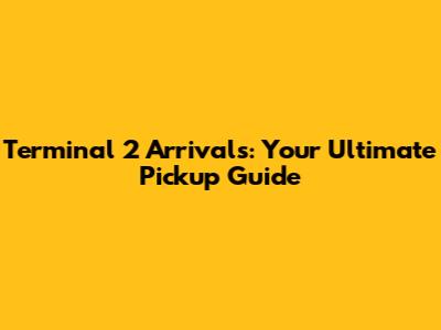 Terminal 2 Arrivals: Your Ultimate Pickup Guide